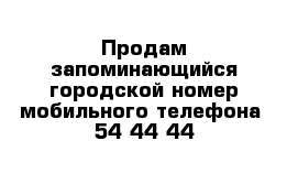 Продам запоминающийся городской номер мобильного телефона  54-44-44 